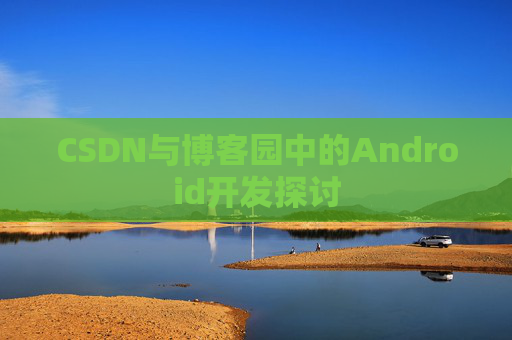 CSDN与博客园中的Android开发探讨