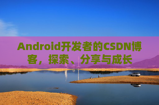 Android开发者的CSDN博客，探索、分享与成长